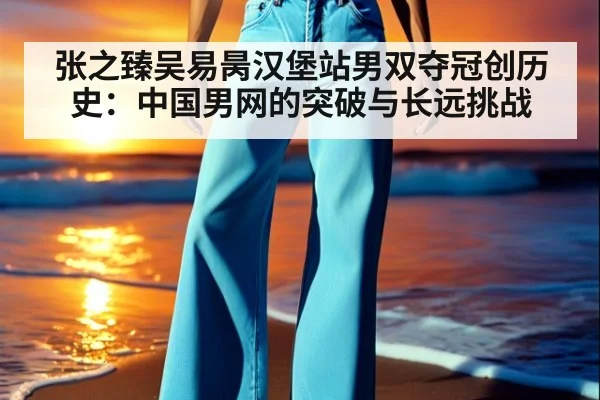 张之臻吴易昺汉堡站男双夺冠创历史:中国男网的突破与长远挑战