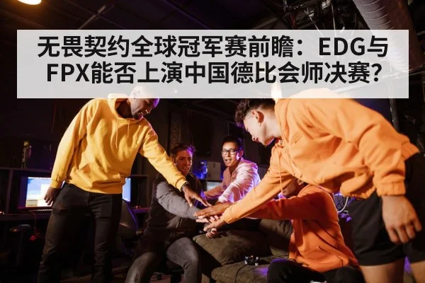 无畏契约全球冠军赛前瞻:EDG与FPX能否上演中国德比会师决赛?
